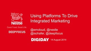 @emcloud, @nestle
@ischafer, @deepfocus
Using Platforms To Drive
Integrated Marketing
14 August 2014
 