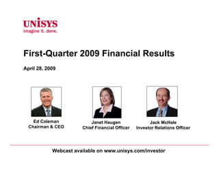 First-Quarter 2009 Financial Results
April 28, 2009




    Ed Coleman             Janet Haugen                Jack McHale
  Chairman & CEO       Chief Financial Officer   Investor Relations Officer




            Webcast available on www.unisys.com/investor
 