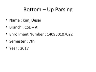 Bottom – Up Parsing
• Name : Kunj Desai
• Branch : CSE – A
• Enrollment Number : 140950107022
• Semester : 7th
• Year : 2017
 