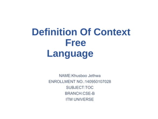 Definition Of Context
Free
Language
NAME:Khusboo Jethwa
ENROLLMENT NO.:140950107028
SUBJECT:TOC
BRANCH:CSE-B
ITM UNIVERSE
 