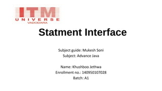 Statment Interface
Subject guide: Mukesh Soni
Subject: Advance Java
Name: Khushboo Jethwa
Enrollment no.: 140950107028
Batch: A1
 