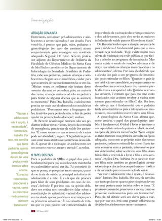 Imunização

“Vacinar o
adolescente
não é opção, é
necessidade”,
lembra Dra.
Isabella. Por
isso, ela acredita
que tanto
pediatras quanto
ginecologistas
devem ter uma
postura mais
incisiva sobre
o tema.
“É preciso
recomendar,
prescrever a
vacina, como
se prescreve
medicamentos
para um
tratamento”

ATUAçãO CONJUNTA
Entretanto, convencer pré-adolescentes e adolescentes a serem vacinados é um desafio. Para
vencê-lo, é preciso que pais, mães, pediatras e
ginecologistas (no caso das meninas) atuem
conjuntamente para conseguir um resultado
adequado. Segundo Dr. Eitan Berezin, professor adjunto do Departamento de Pediatria da
Faculdade de Ciências Médicas da Santa Casa
de São Paulo e presidente do Departamento de
Infectologia da Sociedade Brasileira de Pediatria, cabe aos pediatras, quando crianças e adolescentes chegam aos consultórios, cuidar para
que a carteira de vacinação mantenha-se em dia.
“Muitas vezes, os pediatras não tratam desse
assunto durante as consultas, pois, na maioria
das vezes, crianças maiores só vão ao pediatra
para tratar de alguma doença que as acomete
no momento.” Para Dra. Isabella, o adolescente
precisa ser mais ouvido dentro dos consultórios
pediátricos. “Precisamos usar a linguagem deles, trazê-los para perto de nós, a fim de poder
ajudar na prevenção das doenças”, analisa.
Dr. Berezin ressalta que também cabe aos pediatras indicar novas visitas, depois da consulta
de emergência, para tratar da saúde dos pacientes. “É nesse momento que o assunto da vacina
pode ser abordado”, sugere. “Os pediatras precisam estar mais atentos às ocorrências dessa idade. E, apesar de a vacinação de adolescentes ser
um assunto recente, merece atenção”, acredita.
O PAPEL DOS PAIS
Para a pediatra da SBIm, o papel dos pais é
fundamental para que o adolescente mantenha
seu calendário vacinal em dia. “Ao contrário do
que se pensa, as pesquisas mostram que, quando se trata de saúde, a principal referência do
adolescente é a mãe. É a ela que ele procura
para falar de seus problemas em caso de doença”, defende. É por isso que, na opinião dela,
deve ser rotina nos consultórios falar sobre a
constituição do calendário vacinal dos adolescentes desde que os pais levam as crianças para
as primeiras consultas. “É na consulta de rotina que os pais podem ser conscientizados da
16

14096 HPV News.indd 16

importância da vacinação das crianças maiores
e dos adolescentes, pois eles serão as maiores
influências de saúde para os filhos dessa idade.”
Dr. Berezin lembra que a atuação conjunta de
pais e médicos é fundamental para que a imunização seja realizada. “Hoje existe muito mais
oferta de vacinação na rede pública, o que facilita a adesão ao programa de imunização. Mas
ainda existe o medo de reações adversas e de
dor, o que afasta as crianças mais crescidas e os
adolescentes”, afirma. Por isso, ele defende que
a adesão dos pais a um programa de imunização pode estimular os filhos. “Quando os pais de
um bebê vão ao consultório, se perguntarmos se
eles estão com a vacinação em dia, na maior parte das vezes a resposta é não. Quando as crianças crescem, é comum que pais que não estão
imunizados não aceitem receber a vacina nem
mesmo para estimular os filhos”, diz. Por isso,
ele reforça que é fundamental que o pediatra
tente conscientizar os pais a não apenas se imunizarem, mas também incentivarem seus filhos.
A ginecologista da Santa Casa afirma que,
nesse cenário, o papel dos ginecologistas também é fundamental. O ideal é levar as meninas a
um especialista antes da primeira relação sexual,
na época da primeira menstruação. “Nem sempre
as mães marcam essa primeira consulta na época
adequada, mas como as próprias mães são nossas
pacientes, podemos estimulá-las a isso. Basta ter
uma conversa com a paciente, interessar-se por
sua vida familiar, saber se ela tem uma filha dessa
faixa etária e orientá-la a levar a filha a uma consulta”, explica Dra. Adriana. Se a paciente tiver
um filho, cabe também ao ginecologista alertar
sobre a importância do acompanhamento médico
e da vacinação para a manutenção da saúde.
“Vacinar o adolescente não é opção, é necessidade”, lembra Dra. Isabella. Por isso, ela acredita
que tanto pediatras quanto ginecologistas devem
ter uma postura mais incisiva sobre o tema. “É
preciso recomendar, prescrever a vacina, como se
prescreve medicamentos para um tratamento”.
Para ela, tal atitude será um alerta para a mãe,
que por sua vez, terá uma grande influência na
decisão dos adolescentes em se vacinarem.

HPV News | 2012

03/08/12 16:36

 