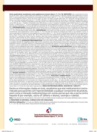 Vacina quadrivalente recombinante contra papilomavírus humano (tipos 6, 11, 16 e 18). INdICAÇÕEs: para a prevenção de câncer
do colo do útero, vulvar e vaginal, lesões pré-cancerosas ou displásicas, verrugas genitais e infecções causadas pelo papilomavírus humano
(HPV). A vacina quadrivalente recombinante contra papilomavírus humano (tipos 6, 11, 16 e 18) é indicada para meninas e mulheres de 9 a
26 anos de idade para prevenir: câncer de colo do útero, da vulva e da vagina causados pelos tipos 16 e 18 de HPV; verrugas genitais (condiloma acuminado) causadas pelos tipos 6 e 11 de HPV; infecções e as seguintes lesões pré-cancerosas ou displásicas causadas pelos tipos 6,
11, 16, e 18 de HPV: neoplasia intraepitelial cervical (NIC) de grau 2/3 e adenocarcinoma do colo do útero in situ (AIS); neoplasia intraepitelial
cervical (NIC) de grau 1; neoplasia intraepitelial vulvar (NIV) de grau 2 e grau 3; neoplasia intraepitelial vaginal (NIVa) de grau 2 e grau 3; NIV
de grau 1 e NIVa de grau 1. A vacina quadrivalente recombinante contra papilomavírus humano (tipos 6, 11, 16 e 18) é indicada também
para meninos e homens de 9 a 26 anos de idade para prevenção de verrugas genitais (condiloma acuminado) causadas pelos tipos 6 e 11 de
HPV. CoNTRAINdICAÇÕEs: hipersensibilidade aos princípios ativos ou a qualquer dos excipientes da vacina. As pessoas que desenvolvem
sintomas indicativos de hipersensibilidade após receber uma dose da vacina quadrivalente recombinante contra papilomavírus humano (tipos
6, 11, 16 e 18) não devem receber outras doses. AdVERTÊNCIAs: como ocorre com todas as vacinas, a vacinação com a vacina quadrivalente
recombinante contra papilomavírus humano (tipos 6, 11, 16 e 18) pode não resultar em proteção para todos os que recebem a vacina. A
vacina quadrivalente recombinante contra papilomavírus humano (tipos 6, 11, 16 e 18) não é indicada para tratamento de verrugas genitais
ativas, câncer cervical, vulvar ou vaginal, NIC, NIV ou NIVa. Esta vacina não proporcionará proteção contra doenças que não sejam causadas pelo HPV. A exemplo de todas as vacinas injetáveis, deve haver sempre tratamento médico disponível em caso de reações anafiláticas
raras após a administração da vacina. Pessoas com resposta imunológica comprometida – seja por uso de terapia imunossupressora, defeito
genético, infecção por vírus da imunodeficiência humana (HIV), ou por outras causas – podem apresentar resposta de anticorpos reduzida à
imunização ativa (veja INTERAÇÕEs MEdICAMENTosAs). Esta vacina deve ser administrada com cuidado a pessoas com trombocitopenia
ou qualquer distúrbio de coagulação porque pode ocorrer sangramento após administração intramuscular nessas pessoas. O profissional de
saúde deve informar o paciente, parente ou o responsável que a vacinação não substitui a rotina de triagem de câncer cervical. Mulheres que
receberam a vacina quadrivalente recombinante contra papilomavírus humano (tipos 6, 11, 16 e 18) devem continuar a triagem de câncer
cervical, conforme estabelecido pelo médico. Gravidez: categoria de risco B. INTERAÇÕEs MEdICAMENTosAs: Uso com Outras Vacinas: os
resultados dos estudos clínicos indicam que a vacina quadrivalente recombinante contra papilomavírus humano (tipos 6, 11, 16 e 18) pode ser
administrada concomitantemente (em locais de administração diferentes) com a vacina contra hepatite B (recombinante). O uso concomitante
da vacina quadrivalente recombinante contra papilomavírus humano (tipos 6, 11, 16 e 18) com vacinas diferentes da vacina contra hepatite
B ainda não foi estudado. Assim, não é indicado o uso concomitante da vacina quadrivalente recombinante contra papilomavírus humano
(tipos 6, 11, 16 e 18) com vacinas diferentes da vacina contra hepatite B (por exemplo, vacina dT [difteria e tétano], sarampo e rubéola). Uso
com Medicamentos Comuns: nos estudos clínicos, 11,9%, 9,5%, 6,9% e 4,3% das participantes utilizavam analgésicos, anti-inflamatórios,
antibióticos e preparações vitamínicas, respectivamente. A eficácia, a imunogenicidade e o perfil de segurança da vacina quadrivalente recombinante contra papilomavírus humano (tipos 6, 11, 16 e 18) não sofreram impacto com o uso desses medicamentos. Uso com Contraceptivos
Hormonais: nos estudos clínicos, 57,5% das mulheres (com 16 a 26 anos de idade) que receberam a vacina quadrivalente recombinante contra
papilomavírus humano (tipos 6, 11, 16 e 18) usavam contraceptivos hormonais; essa associação não pareceu afetar as respostas imunológicas
à vacina. Uso com Esteroides: nos estudos clínicos, 1,7% (n= 158), 0,6% (n= 56) e 1,0% (n= 89) das participantes utilizavam imunossupressores inalatórios, tópicos e parenterais, respectivamente, próximo do horário da administração de uma dose da vacina quadrivalente recombinante contra papilomavírus humano (tipos 6, 11, 16 e 18). Esses medicamentos não pareceram afetar as respostas imunológicas à vacina.
Muito poucas participantes nos estudos clínicos estavam tomando esteroides, e a extensão da imunossupressão foi supostamente baixa. Uso
com Medicamentos Imunossupressores Sistêmicos: não existem dados sobre o uso concomitante de imunossupressores potentes com a vacina
quadrivalente recombinante contra papilomavírus humano (tipos 6, 11, 16 e 18). As pessoas que recebem agentes imunossupressores (doses
sistêmicas de corticosteroides, antimetabólitos, agentes alquilantes, agentes citotóxicos) podem não responder de maneira ideal à imunização
ativa. REAÇÕEs AdVERsAs: as reações adversas mais frequentemente relatadas por indivíduos que receberam a vacina quadrivalente recombinante contra papilomavírus humano (tipos 6, 11, 16 e 18) e a frequência observada foram: locais – dor (81,3%), inchaço (24,2%), eritema
(23,2%), hemorragia (3,2%) e prurido (2,7%); sistêmicas – febre (10,1%). PosoLoGIA E AdMINIsTRAÇÃo: a vacina quadrivalente recombinante contra papilomavírus humano (tipos 6, 11, 16 e 18) é recomendada para meninas, mulheres, meninos e homens com 9 a 26 anos de
idade. A vacina quadrivalente recombinante contra papilomavírus humano (tipos 6, 11, 16 e 18) deve ser administrada por via intramuscular
em três doses separadas de 0,5 ml, de acordo com o seguinte esquema: primeira dose – em data a escolher; segunda dose – 2 meses após a
primeira dose; terceira dose – 6 meses após a primeira dose. Deve-se estimular a adesão dos pacientes ao esquema de vacinação aos 0, 2 e 6
meses. No entanto, nos estudos clínicos, demonstrou-se eficácia nas pessoas que receberam todas as três doses em um período de um ano.
Se for necessário um esquema de vacinação alternativo, a segunda dose deve ser administrada no mínimo um mês após a primeira dose e a
terceira dose, no mínimo três meses após a segunda dose. VENdA soB PREsCRIÇÃo MÉdICA. REGIsTRo Ms: 1.0029.0171.

Dentre as informações citadas em bula, ressaltamos que este medicamento é contraindicado para pacientes com hipersensibilidade a qualquer componente do produto,
assim como a interação medicamentosa com outras vacinas que não a vacina contra
hepatite B (por exemplo, vacina dT [difteria e tétano], sarampo e rubéola).
Nota: antes de prescrever, recomendamos leitura da Circular aos Médicos (bula) completa para informações detalhadas sobre o produto.
A PERsIsTIREM os sINToMAs, o MÉdICo dEVE sER CoNsULTAdo.
Referência bibliográfica: 1. Circular aos Médicos (bula) da vacina quadrivalente recombinante contra papilomavírus humano (tipos
6, 11, 16 e 18). São Paulo; Merck Sharp & Dohme Farmacêutica Ltda., 2010.

Copyright © 2007 Merck & Co., Inc., Whitehouse Station, NJ, USA. Todos os direitos reservados.

14096 HPV News.indd 33
MC 1069/11 Anuncio21x28_Gardasil.indd 2

MC 1069/11

04-2014-GRD-11-BR-1069-J

VACC-1009335-0000

IMPRESSO EM ABRIL/2012

03/08/12 16:36
3/29/12 3:42 PM

 