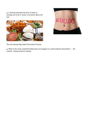 p; I shared yesterday the first of what is 
turning out to be a 'series' of articles about the 
3rd 
The 3rd Annual Big Island Chocolate Festival 
p; What is the most wonderful thing that can happen to a self-confesed chocoholic? ... No 
contest...being invited to attend 
 