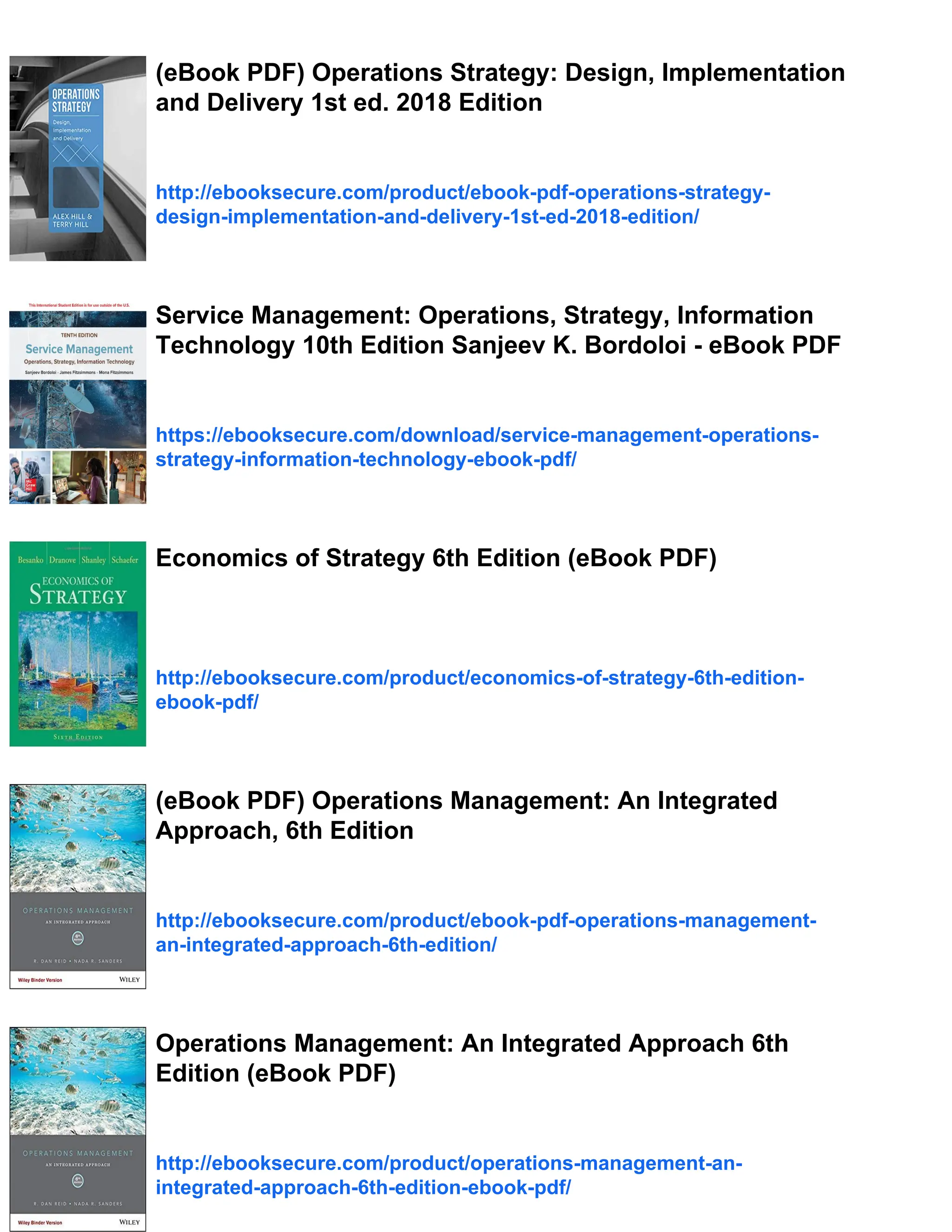 (eBook PDF) Operations Strategy: Design, Implementation
and Delivery 1st ed. 2018 Edition
http://ebooksecure.com/product/ebook-pdf-operations-strategy-
design-implementation-and-delivery-1st-ed-2018-edition/
Service Management: Operations, Strategy, Information
Technology 10th Edition Sanjeev K. Bordoloi - eBook PDF
https://ebooksecure.com/download/service-management-operations-
strategy-information-technology-ebook-pdf/
Economics of Strategy 6th Edition (eBook PDF)
http://ebooksecure.com/product/economics-of-strategy-6th-edition-
ebook-pdf/
(eBook PDF) Operations Management: An Integrated
Approach, 6th Edition
http://ebooksecure.com/product/ebook-pdf-operations-management-
an-integrated-approach-6th-edition/
Operations Management: An Integrated Approach 6th
Edition (eBook PDF)
http://ebooksecure.com/product/operations-management-an-
integrated-approach-6th-edition-ebook-pdf/
 