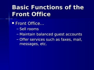 Basic Functions of the
Front Office
   Front Office…
    – Sell rooms
    – Maintain balanced guest accounts
    – Offer services such as faxes, mail,
      messages, etc.
 