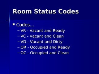 Room Status Codes
   Codes…
    –   VR - Vacant and Ready
    –   VC - Vacant and Clean
    –   VD - Vacant and Dirty
    –   OR - Occupied and Ready
    –   OC - Occupied and Clean
 