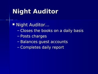 Night Auditor
   Night Auditor…
    –   Closes the books on a daily basis
    –   Posts charges
    –   Balances guest accounts
    –   Completes daily report
 