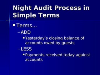 Night Audit Process in
Simple Terms
   Terms…
    – ADD
       Yesterday’s
                  closing balance of
       accounts owed by guests
    – LESS
       Payments   received today against
       accounts
 