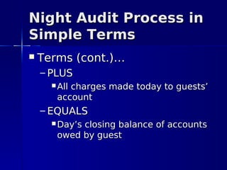 Night Audit Process in
Simple Terms
   Terms (cont.)…
    – PLUS
       All
          charges made today to guests’
       account
    – EQUALS
       Day’s
            closing balance of accounts
       owed by guest
 