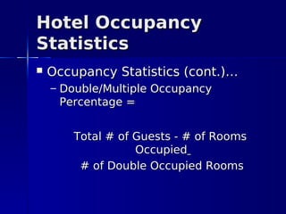 Hotel Occupancy
Statistics
   Occupancy Statistics (cont.)…
    – Double/Multiple Occupancy
      Percentage =


        Total # of Guests - # of Rooms
                   Occupied
         # of Double Occupied Rooms
 