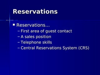 Reservations
   Reservations…
    –   First area of guest contact
    –   A sales position
    –   Telephone skills
    –   Central Reservations System (CRS)
 