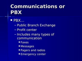 Communications or
PBX
   PBX…
    – Public Branch Exchange
    – Profit center
    – Includes many types of
      communication
       Faxes
       Messages

       Pagers and radios

       Emergency center
 