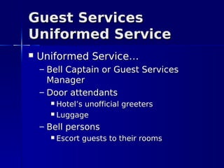 Guest Services
Uniformed Service
   Uniformed Service…
    – Bell Captain or Guest Services
      Manager
    – Door attendants
       Hotel’s unofficial greeters
       Luggage

    – Bell persons
         Escort guests to their rooms
 
