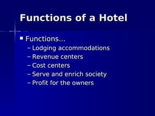 Functions of a Hotel
   Functions…
    –   Lodging accommodations
    –   Revenue centers
    –   Cost centers
    –   Serve and enrich society
    –   Profit for the owners
 