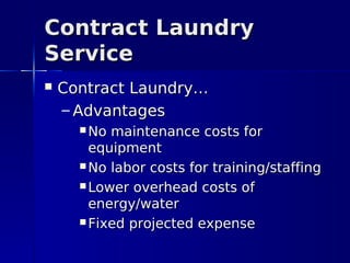 Contract Laundry
Service
   Contract Laundry…
    – Advantages
       No maintenance costs for
        equipment
       No labor costs for training/staffing

       Lower overhead costs of
        energy/water
       Fixed projected expense
 