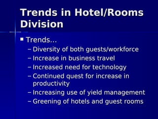 Trends in Hotel/Rooms
Division
   Trends…
    – Diversity of both guests/workforce
    – Increase in business travel
    – Increased need for technology
    – Continued quest for increase in
      productivity
    – Increasing use of yield management
    – Greening of hotels and guest rooms
 