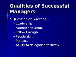 Qualities of Successful
Managers
   Qualities of Success…
    –   Leadership
    –   Attention to detail
    –   Follow through
    –   People skills
    –   Patience
    –   Ability to delegate effectively
 