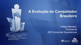A Evolução do Consumidor 
Brasileiro 
Felipe Mendes 
Presidente 
GfK Consumer Experiences 
1 
 