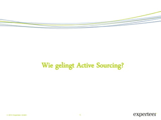 5 
 2014 Experteer GmbH 
Wie gelingt Active Sourcing?  
