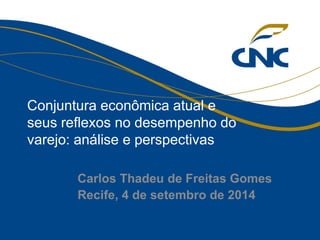 Carlos Thadeu de Freitas Gomes 
Recife, 4 de setembro de 2014 
Conjuntura econômica atual e seus reflexos no desempenho do varejo: análise e perspectivas  