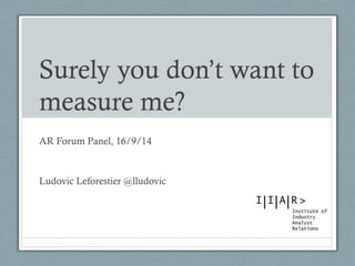 Surely you don’t want to measure me? 
AR Forum Panel, 16/9/14 
Ludovic Leforestier @lludovic  