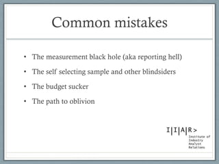 Common mistakes 
•The measurement black hole (aka reporting hell) 
•The self selecting sample and other blindsiders 
•The budget sucker 
•The path to oblivion  