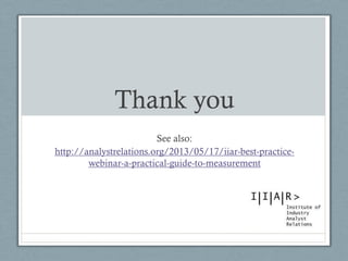 Thank you 
See also: 
http://analystrelations.org/2013/05/17/iiar-best-practice- webinar-a-practical-guide-to-measurement 