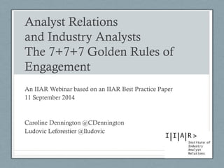 Analyst Relations and Industry Analysts The 7+7+7 Golden Rules of Engagement 
An IIAR Webinar based on an IIAR Best Practice Paper 
11 September 2014 
Caroline Dennington @CDennington 
Ludovic Leforestier @lludovic  