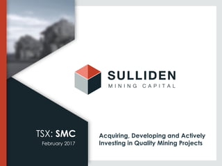 February 2017
TSX: SMC Acquiring, Developing and Actively
Investing in Quality Mining Projects
 