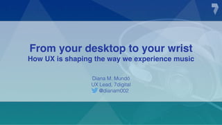 From your desktop to your wrist
How UX is shaping the way we experience music
Diana M. Mundó
UX Lead, 7digital
@dianam002
 