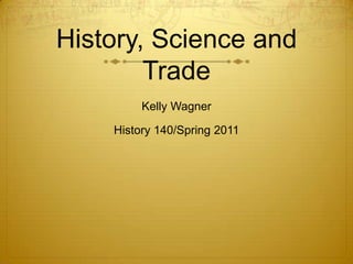 History, Science and Trade Kelly Wagner History 140/Spring 2011 