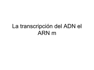 La transcripción del ADN el
ARN m
 