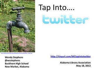 Tap Into….




http://upload.wikimedia.org/wikipedia/commons/a/a6/Water_spigot.jpg



        Wendy Stephens                                                   http://tinyurl.com/MCtapintotwitter
        @wsstephens
        Buckhorn High School                                                     Alabama Library Association
        New Market, Alabama                                                                    May 18, 2012
 