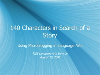 140 Characters in Search of a Story Using Microblogging in Language Arts TIES Language Arts Seminar August 18, 2009 