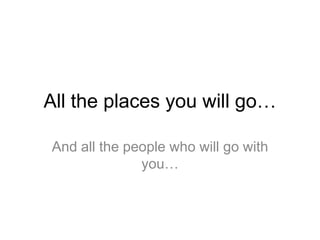 All the places you will go… And all the people who will go with you… 