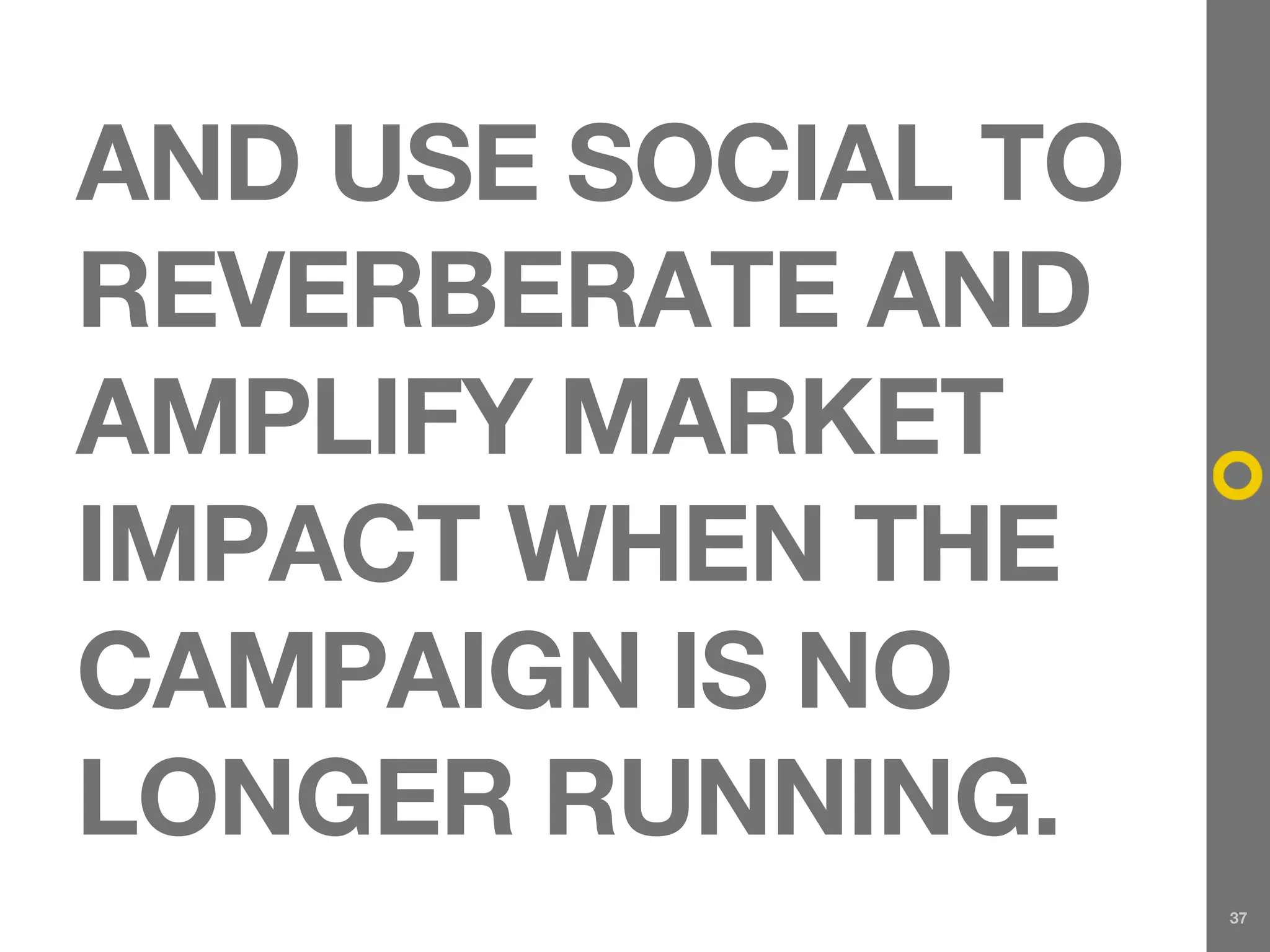 AND USE SOCIAL TO
REVERBERATE AND
AMPLIFY MARKET
IMPACT WHEN THE
CAMPAIGN IS NO
LONGER RUNNING.
                    37
 
