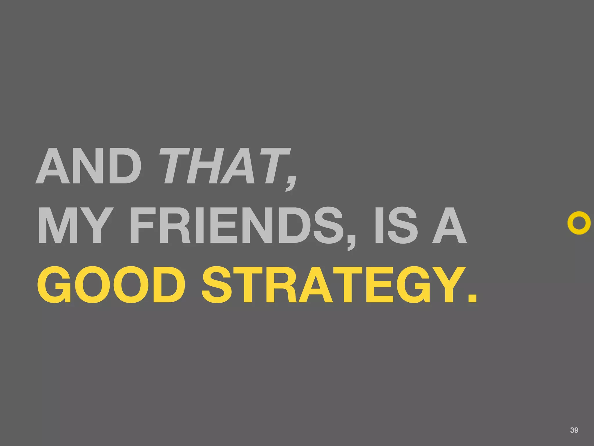 AND THAT,
MY FRIENDS, IS A
GOOD STRATEGY.

                   39
 