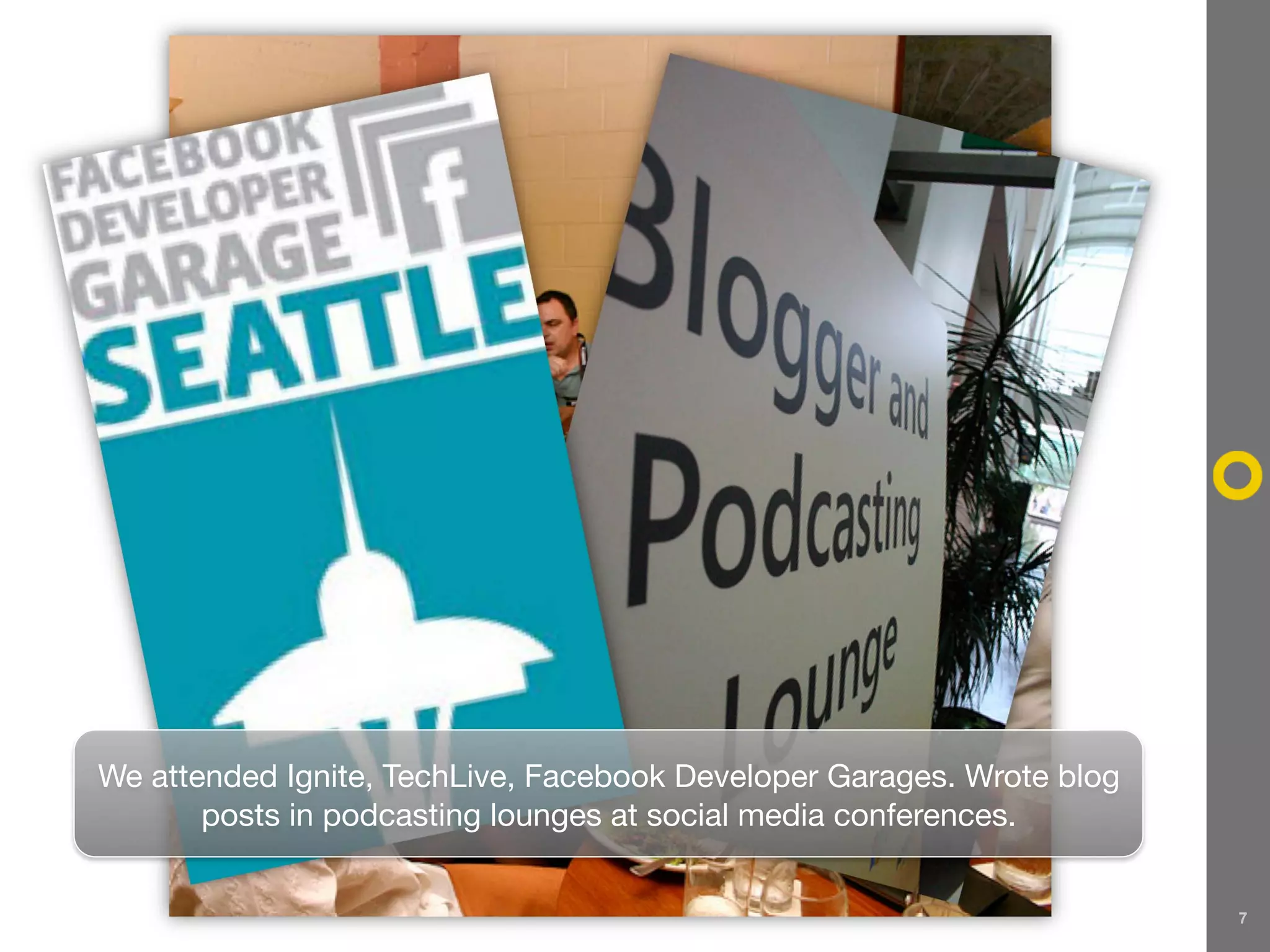 We attended Ignite, TechLive, Facebook Developer Garages. Wrote blog
       posts in podcasting lounges at social media conferences.


                                                                       7
 