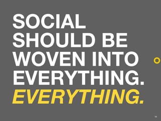 SOCIAL
SHOULD BE
WOVEN INTO
EVERYTHING.
EVERYTHING.
              16
 