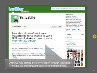 Once we had started the conversation through traditional
  media, we then brought Salty to life through social.
          ...