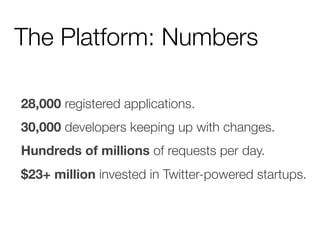 The Platform: Numbers

28,000 registered applications.
30,000 developers keeping up with changes.
Hundreds of millions of requests per day.
$23+ million invested in Twitter-powered startups.
 