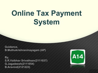 Online Tax Payment
System
By,
S.R.Vaibhav Srivathsav(2111037)
G.Jagadeesh(2111054)
B.Aravind(2121223)
Guidance,
B.Muthukrishnavinayagam (AP)
 