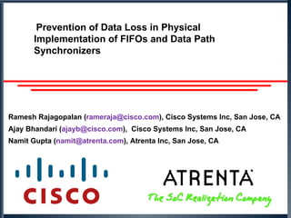 Prevention of Data Loss in Physical
       Implementation of FIFOs and Data Path
       Synchronizers




Ramesh Rajagopalan (rameraja@cisco.com), Cisco Systems Inc, San Jose, CA
Ajay Bhandari (ajayb@cisco.com), Cisco Systems Inc, San Jose, CA
Namit Gupta (namit@atrenta.com), Atrenta Inc, San Jose, CA
 