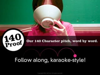 Our 140 Character pitch, word by word.




Follow along, karaoke-style!

         Copyright 2010, 140 Proof. All rights reserved.
 
