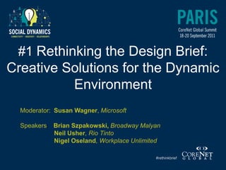 #1 Rethinking the Design Brief:
Creative Solutions for the Dynamic
          Environment
  Moderator: Susan Wagner, Microsoft

  Speakers: Brian Szpakowski, Broadway Malyan
            Neil Usher, Rio Tinto
            Nigel Oseland, Workplace Unlimited

                                            #rethinkbrief
 