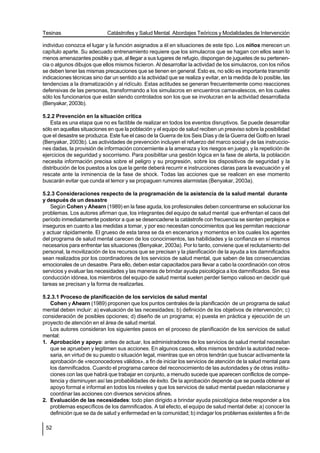 Tesinas                      Catástrofes y Salud Mental. Abordajes Teóricos y Modalidades de Intervención

individuo conozca el lugar y la función asignados a él en situaciones de este tipo. Los niños merecen un
capítulo aparte. Su adecuado entrenamiento requiere que los simulacros que se hagan con ellos sean lo
menos amenazantes posible y que, al llegar a sus lugares de refugio, dispongan de juguetes de su pertenen-
cia o algunos dibujos que ellos mismos hicieron. Al desarrollar la actividad de los simulacros, con los niños
se deben tener las mismas precauciones que se tienen en general. Esto es, no sólo es importante transmitir
indicaciones técnicas sino dar un sentido a la actividad que se realiza y evitar, en la medida de lo posible, las
tendencias a la dramatización y al ridículo. Estas actitudes se generan frecuentemente como reacciones
defensivas de las personas, transformando a los simulacros en encuentros carnavalescos, en los cuales
sólo los funcionarios que están siendo controlados son los que se involucran en la actividad desarrollada
(Benyakar, 2003b).

5.2.2 Prevención en la situación crítica
    Esta es una etapa que no es factible de realizar en todos los eventos disruptivos. Se puede desarrollar
sólo en aquellas situaciones en que la población y el equipo de salud reciben un preaviso sobre la posibilidad
que el desastre se produzca. Este fue el caso de la Guerra de los Seis Días y de la Guerra del Golfo en Israel
(Benyakar, 2003b). Las actividades de prevención incluyen el refuerzo del marco social y de las instruccio-
nes dadas, la provisión de información concerniente a la amenaza y los riesgos en juego, y la repetición de
ejercicios de seguridad y socorrismo. Para posibilitar una gestión lógica en la fase de alerta, la población
necesita información precisa sobre el peligro y su progresión, sobre los dispositivos de seguridad y la
distribución de los puestos a los que la gente deberá recurrir e instrucciones claras para la evacuación y el
rescate ante la inminencia de la fase de shock. Todas las acciones que se realicen en ese momento
buscarán evitar que cunda el temor y se propaguen rumores alarmistas (Benyakar, 2003a).

5.2.3 Consideraciones respecto de la programación de la asistencia de la salud mental durante
y después de un desastre
   Según Cohen y Ahearn (1989) en la fase aguda, los profesionales deben concentrarse en solucionar los
problemas. Los autores afirman que, los integrantes del equipo de salud mental que enfrentan el caos del
período inmediatamente posterior a que se desencadene la catástrofe con frecuencia se sienten perplejos e
inseguros en cuanto a las medidas a tomar, y por eso necesitan conocimientos que les permitan reaccionar
y actuar rápidamente. El grueso de esta tarea se da en escenarios y momentos en los cuales los agentes
del programa de salud mental carecen de los conocimientos, las habilidades y la confianza en sí mismos
necesarios para enfrentar las situaciones (Benyakar, 2003a). Por lo tanto, conviene que el reclutamiento del
personal, la movilización de los recursos que se precisan y la planificación de la ayuda a los damnificados
sean realizados por los coordinadores de los servicios de salud mental, que saben de las consecuencias
emocionales de un desastre. Para ello, deben estar capacitados para llevar a cabo la coordinación con otros
servicios y evaluar las necesidades y las maneras de brindar ayuda psicológica a los damnificados. Sin esa
conducción idónea, los miembros del equipo de salud mental suelen perder tiempo valioso en decidir qué
tareas se precisan y la forma de realizarlas.

5.2.3.1 Proceso de planificación de los servicios de salud mental
   Cohen y Ahearn (1989) proponen que los puntos centrales de la planificación de un programa de salud
mental deben incluir: a) evaluación de las necesidades; b) definición de los objetivos de intervención; c)
consideración de posibles opciones; d) diseño de un programa; e) puesta en práctica y ejecución de un
proyecto de atención en el área de salud mental.
   Los autores consideran los siguientes pasos en el proceso de planificación de los servicios de salud
mental:
1. Aprobación y apoyo: antes de actuar, los administradores de los servicios de salud mental necesitan
   que se aprueben y legitimen sus acciones. En algunos casos, ellos mismos tendrán la autoridad nece-
   saria, en virtud de su puesto o situación legal, mientras que en otros tendrán que buscar activamente la
   aprobación de «reconocedores válidos», a fin de iniciar los servicios de atención de la salud mental para
   los damnificados. Cuando el programa carece del reconocimiento de las autoridades y de otras institu-
   ciones con las que habrá que trabajar en conjunto, a menudo sucede que aparecen conflictos de compe-
   tencia y disminuyen así las probabilidades de éxito. De la aprobación depende que se pueda obtener el
   apoyo formal e informal en todos los niveles y que los servicios de salud mental puedan relacionarse y
   coordinar las acciones con diversos servicios afines.
2. Evaluación de las necesidades: todo plan dirigido a brindar ayuda psicológica debe responder a los
   problemas específicos de los damnificados. A tal efecto, el equipo de salud mental debe: a) conocer la
   definición que se da de salud y enfermedad en la comunidad; b) indagar los problemas existentes a fin de

 52
 