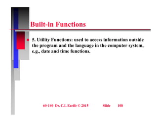 B ilt i F ti
Built-in Functions
 5. Utility Functions: used to access information outside
the program and the language in the computer system,
e.g., date and time functions.
g ,
60-140 Dr. C.I. Ezeife © 2015 Slide 108
 