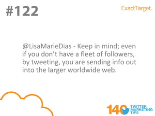 #122
#121
  @LisaMarieDias - Keep in mind; even
  if you don’t have a fleet of followers,
  by tweeting, you are sending info out
  into the larger worldwide web.
 