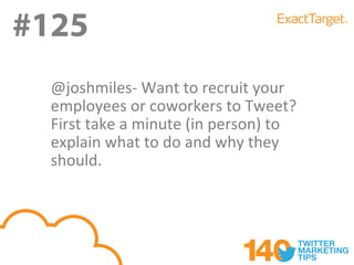 #125
#124
  @joshmiles- Want to recruit your
  employees or coworkers to Tweet?
  First take a minute (in person) to
  explain what to do and why they
  should.
 
